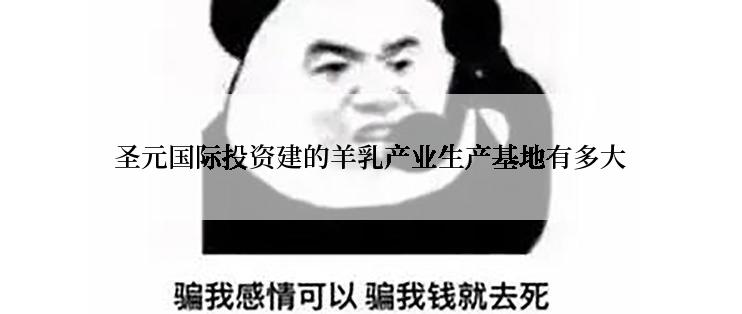 圣元国际投资建的羊乳产业生产基地有多大