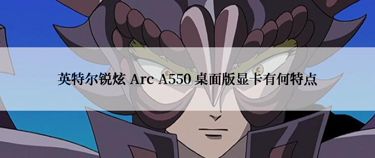 英特尔锐炫 Arc A550 桌面版显卡有何特点