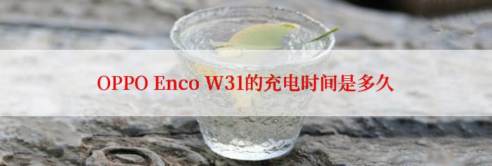 OPPO Enco W31的充电时间是多久