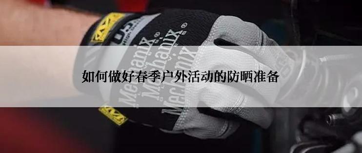 如何做好春季户外活动的防晒准备