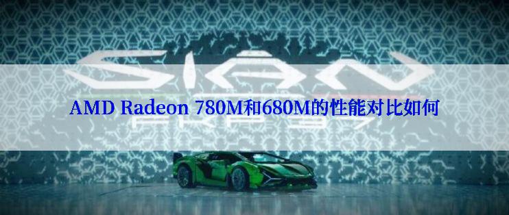 AMD Radeon 780M和680M的性能对比如何