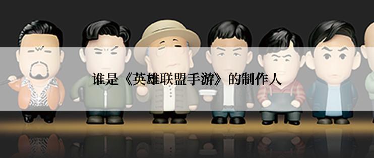 谁是《英雄联盟手游》的制作人