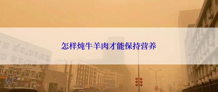 怎样炖牛羊肉才能保持营养