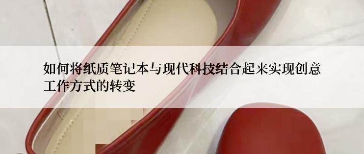 如何将纸质笔记本与现代科技结合起来实现创意工作方式的转变