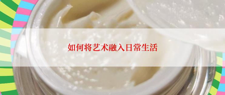 如何将艺术融入日常生活