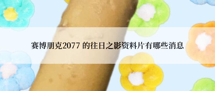 赛博朋克2077 的往日之影资料片有哪些消息