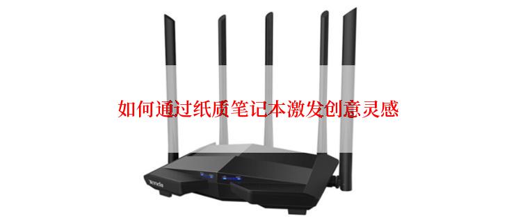 如何通过纸质笔记本激发创意灵感