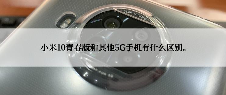 小米10青春版和其他5G手机有什么区别。
