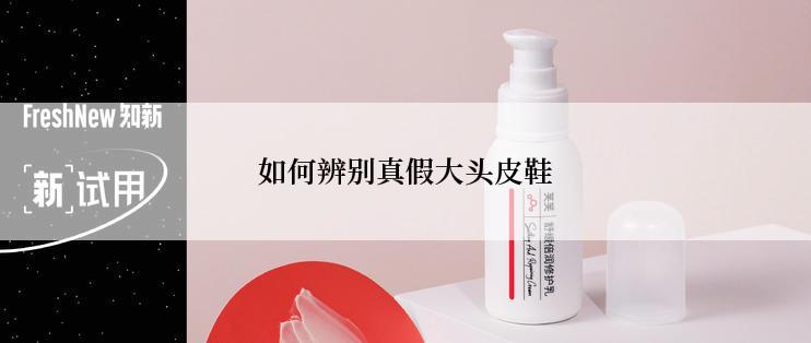 如何辨别真假大头皮鞋