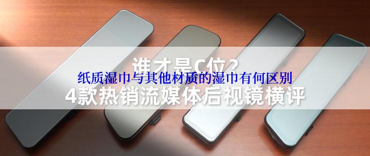 纸质湿巾与其他材质的湿巾有何区别