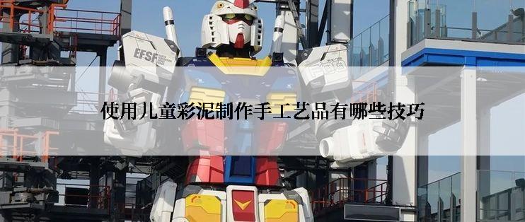 使用儿童彩泥制作手工艺品有哪些技巧