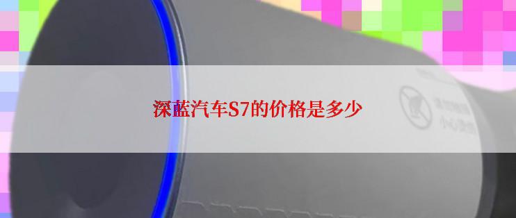 深蓝汽车S7的价格是多少