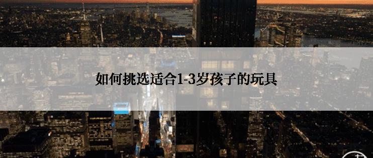 如何挑选适合1-3岁孩子的玩具
