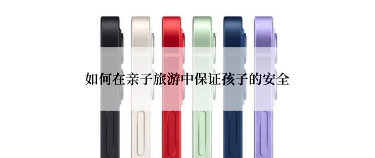 如何在亲子旅游中保证孩子的安全