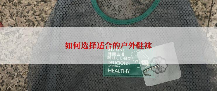 如何选择适合的户外鞋袜