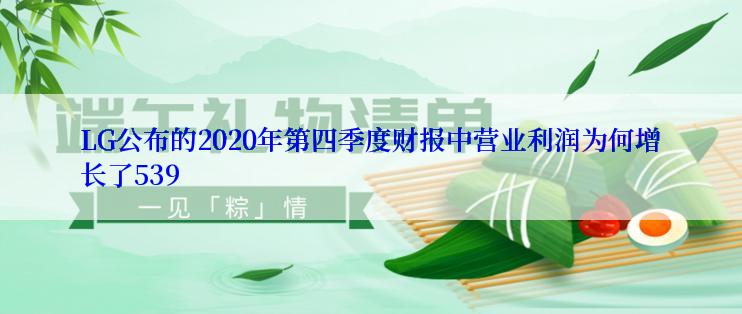 LG公布的2020年第四季度财报中营业利润为何增长了539