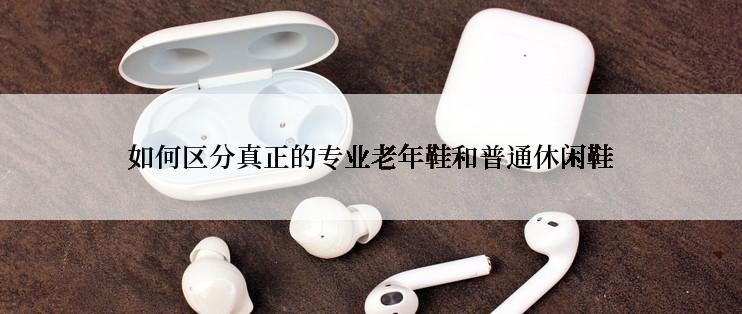 如何区分真正的专业老年鞋和普通休闲鞋