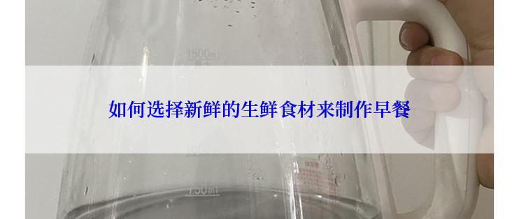 如何选择新鲜的生鲜食材来制作早餐