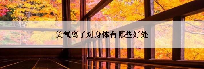 负氧离子对身体有哪些好处