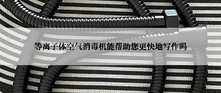 等离子体空气消毒机能帮助您更快地写作吗