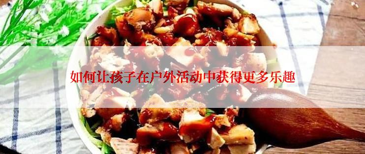 如何让孩子在户外活动中获得更多乐趣
