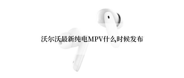 沃尔沃最新纯电MPV什么时候发布