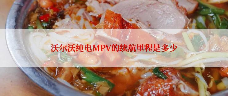 沃尔沃纯电MPV的续航里程是多少