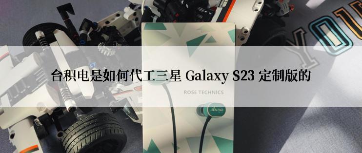 台积电是如何代工三星 Galaxy S23 定制版的