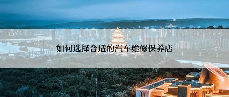 如何选择合适的汽车维修保养店