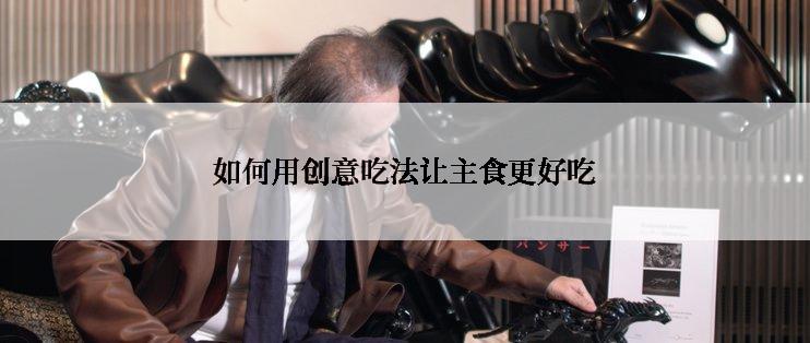 如何用创意吃法让主食更好吃