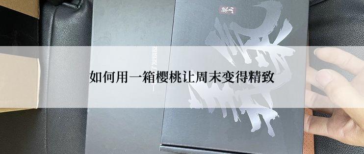 如何用一箱樱桃让周末变得精致