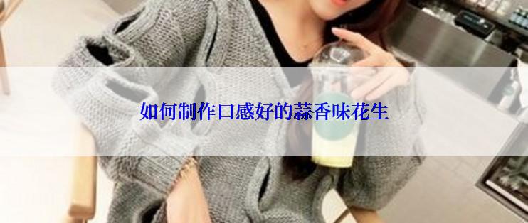 如何制作口感好的蒜香味花生