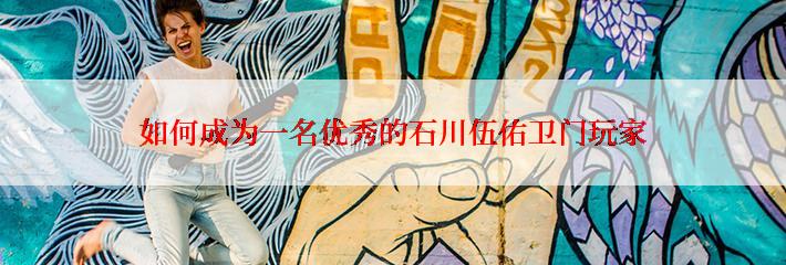 如何成为一名优秀的石川伍佑卫门玩家