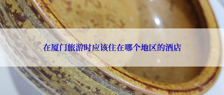 在厦门旅游时应该住在哪个地区的酒店
