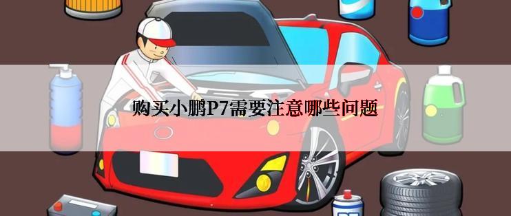 购买小鹏P7需要注意哪些问题