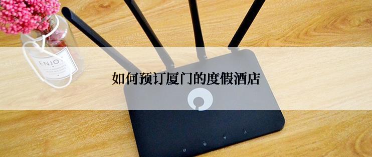 如何预订厦门的度假酒店