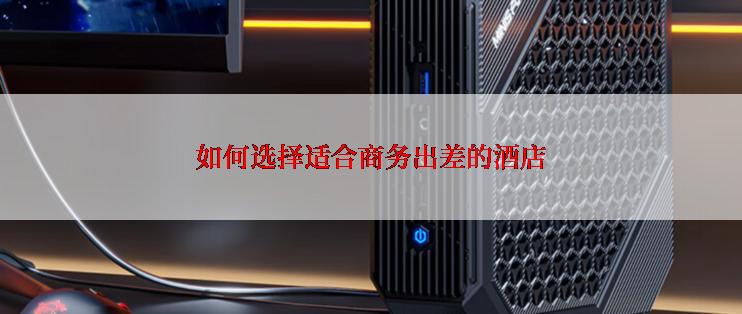 如何选择适合商务出差的酒店