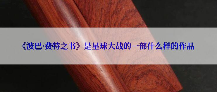 《波巴·费特之书》是星球大战的一部什么样的作品