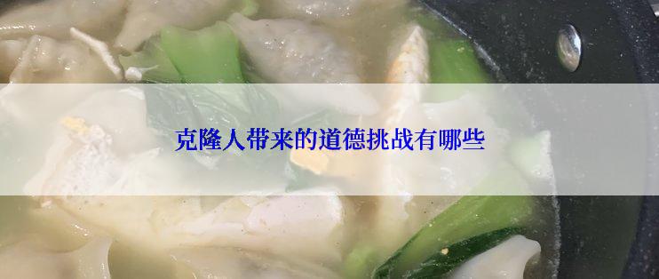 克隆人带来的道德挑战有哪些