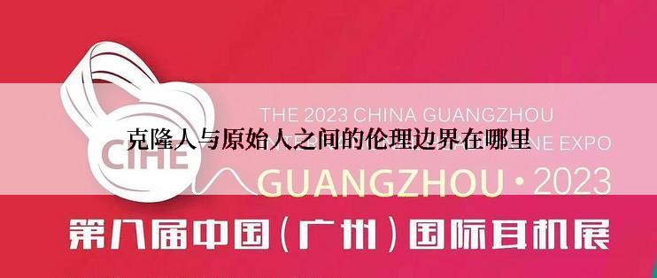 克隆人与原始人之间的伦理边界在哪里