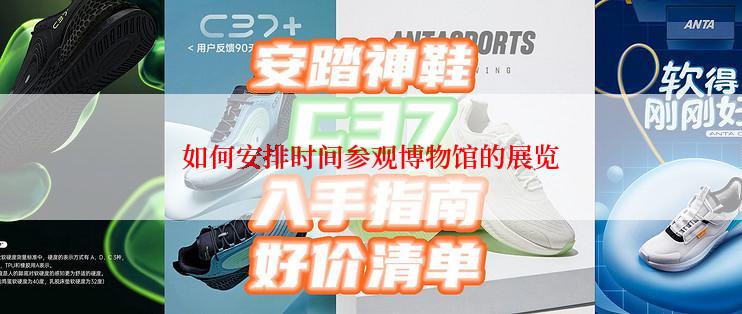 如何安排时间参观博物馆的展览