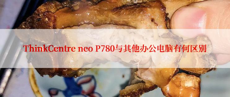 ThinkCentre neo P780与其他办公电脑有何区别
