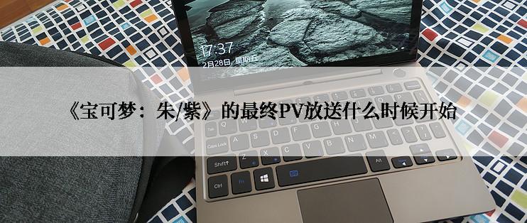 《宝可梦:朱/紫》的最终PV放送什么时候开始