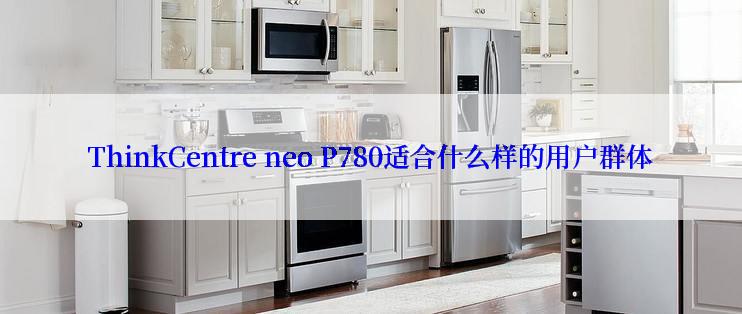 ThinkCentre neo P780适合什么样的用户群体