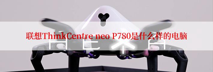 联想ThinkCentre neo P780是什么样的电脑