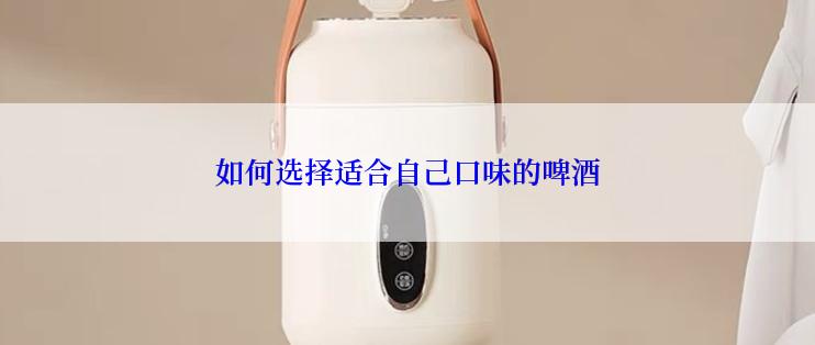 如何选择适合自己口味的啤酒