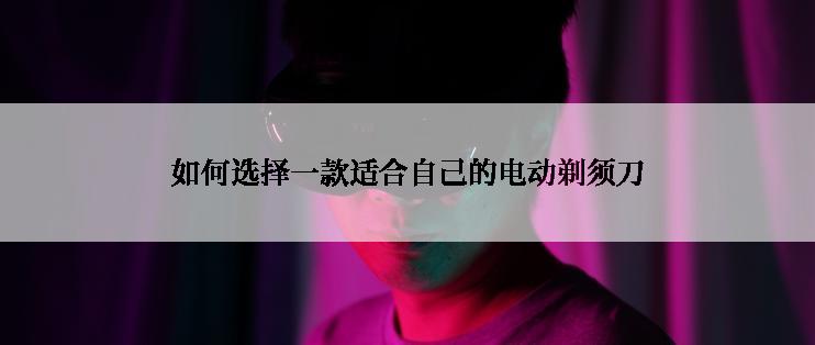 如何选择一款适合自己的电动剃须刀