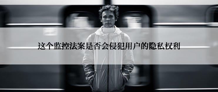 这个监控法案是否会侵犯用户的隐私权利