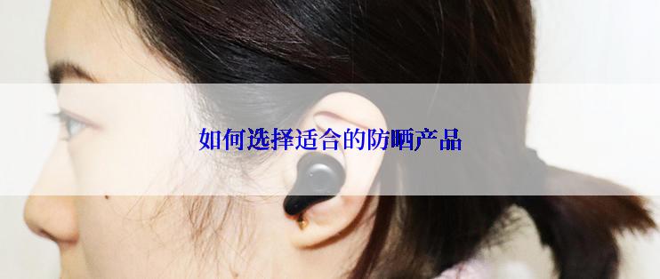 如何选择适合的防晒产品