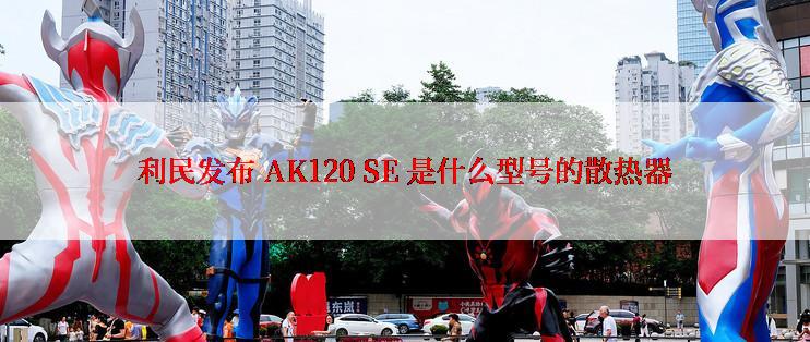 利民发布 AK120 SE 是什么型号的散热器